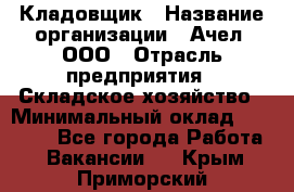 Кладовщик › Название организации ­ Ачел, ООО › Отрасль предприятия ­ Складское хозяйство › Минимальный оклад ­ 20 000 - Все города Работа » Вакансии   . Крым,Приморский